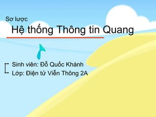Sơ lược
Hệ thống Thông tin Quang
Sinh viên: Đỗ Quốc Khánh
Lớp: Điện tử Viễn Thông 2A
 