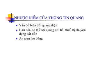 NHÖÔÏC ÑIEÅM CUÛA THOÂNG TIN QUANG
Vaán ñeà bieán ñoåi quang ñieän
Haøn noái, ño thöû sôi quang ñoøi hoûi thieát bò chuyeân, ï q g ò y
duïng ñaét tieàn
An toaøn lao ñoängä g
 