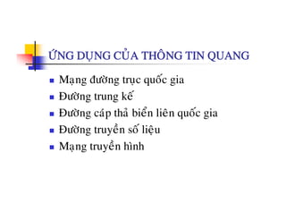 ÖÙNG DUÏNG CUÛA THOÂNG TIN QUANG
Maïng ñöôøng truïc quoác gia
Ñöôøng trung keáÑöông trung ke
Ñöôøng caùp thaû bieån lieân quoác gia
à áÑöôøng truyeàn soá lieäu
Maïng truyeàn hình
 