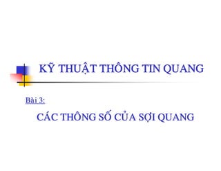 KYÕ THUAÄT THOÂNG TIN QUANGKYÕ THUAÄT THOÂNG TIN QUANG
Baøi 3:
CAÙC THOÂNG SOÁ CUÛA SÔI QUANGCAC THONG SO CUA SÔÏI QUANG
 