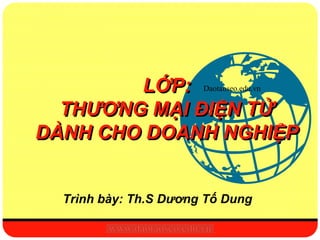 LỚP: Daotaoseo.edu.vn
  THƯƠNG MẠI ĐIỆN TỬ
DÀNH CHO DOANH NGHIỆP


   Trình bày: Th.S Dương Tố Dung
 