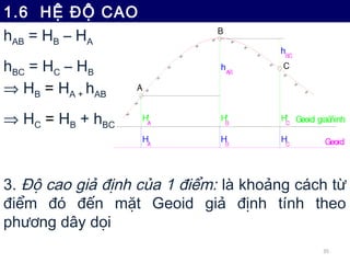 1.6 HỆ ĐỘ CAO
hAB = HB – HA
hBC = HC – HB
⇒ HB = HA + hAB
⇒ HC = HB + hBC



3. Độ cao giả định của 1 điểm: là khoảng cách...