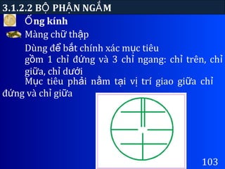 ng kínhỐ
3.1.2.2 B PH N NG MỘ Ậ Ắ
103
Màng ch th pữ ậ
Dùng đ b t chính xác m c tiêuể ắ ụ
g m 1 ch đ ng và 3 ch ngang: ch trên, chồ ỉ ứ ỉ ỉ ỉ
gi a, ch d iữ ỉ ướ
M c tiêu ph i n m t i v trí giao gi a chụ ả ằ ạ ị ữ ỉ
đ ng và ch gi aứ ỉ ữ
 