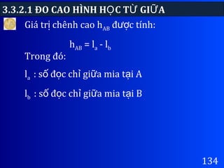 3.3.2.1 ĐO CAO HÌNH H C T GI AỌ Ừ Ữ
134
Giá tr chênh cao hị AB đ c tính:ượ
hAB = la - lb
Trong đó:
la : s đ c ch gi a mia t i Aố ọ ỉ ữ ạ
lb : s đ c ch gi a mia t i Bố ọ ỉ ữ ạ
 