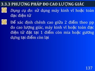 3.3.3 PH NG PHÁP ĐO CAO L NG GIÁCƯƠ ƯỢ
137
D ng c đo:ụ ụ s d ng máy kinh vĩ ho c toànử ụ ặ
đ c đi n tạ ệ ử
Đ xác đ nh chênh cao gi a 2 đi m theo ppể ị ữ ể
đo cao l ng giác, máy kinh vĩ ho c toàn đ cượ ặ ạ
đi n t đ t t i 1 đi m còn mia ho c g ngệ ử ặ ạ ể ặ ươ
d ng t i đi m còn l iự ạ ể ạ
 