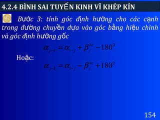 4.2.4 BÌNH SAI TUY N KINH VĨ KHÉP KÍNẾ
154
B c 3: tính góc đ nh h ng cho các c nhướ ị ướ ạ
trong đ ng chuy n d a vào góc b ng hi u chìnhườ ề ự ằ ệ
và góc đ nh h ng g cị ướ ố
0
180−+= −−
hc
jjikj βαα
Ho c:ặ
0
180+−= −−
hc
jjikj βαα
 