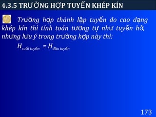 173
4.3.5 TR NG H P TUY N KHÉP KÍNƯỜ Ợ Ế
Tr ng h p thành l p tuy n đo cao d ngườ ợ ậ ế ạ
khép kín thì tính toán t ng t nh tuy n h ,ươ ự ư ế ở
nh ng l u ý trong tr ng h p này thì:ư ư ườ ợ
Hcu i tuy nố ế = Hđ u tuy nầ ế
 