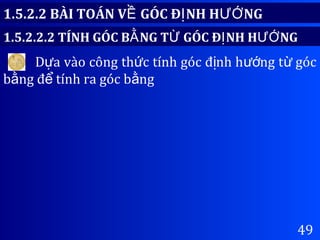 49
1.5.2.2 BÀI TOÁN V GÓC Đ NH H NGỀ Ị ƯỚ
1.5.2.2.2 TÍNH GÓC B NG T GÓC Đ NH H NGẰ Ừ Ị ƯỚ
D a vào công th c tính góc đ nh h ng t gócự ứ ị ướ ừ
b ng đ tính ra góc b ngằ ể ằ
 