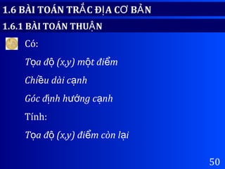 50
1.6 BÀI TOÁN TR C Đ A C B NẮ Ị Ơ Ả
1.6.1 BÀI TOÁN THU NẬ
Có:
T a đ (x,y) m t đi mọ ộ ộ ể
Chi u dài c nhề ạ
Góc đ nh h ng c nhị ướ ạ
Tính:
T a đ (x,y) đi m còn l iọ ộ ể ạ
 
