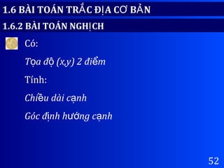 52
1.6 BÀI TOÁN TR C Đ A C B NẮ Ị Ơ Ả
1.6.2 BÀI TOÁN NGH CHỊ
Có:
T a đ (x,y) 2 đi mọ ộ ể
Tính:
Chi u dài c nhề ạ
Góc đ nh h ng c nhị ướ ạ
 