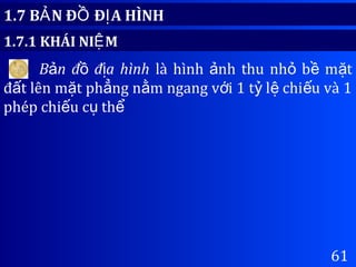 61
1.7 B N Đ Đ A HÌNHẢ Ồ Ị
1.7.1 KHÁI NI MỆ
B n đ đ a hìnhả ồ ị là hình nh thu nh b m tả ỏ ề ặ
đ t lên m t ph ng n m ngang v i 1 t l chi u và 1ấ ặ ẳ ằ ớ ỷ ệ ế
phép chi u c thế ụ ể
 