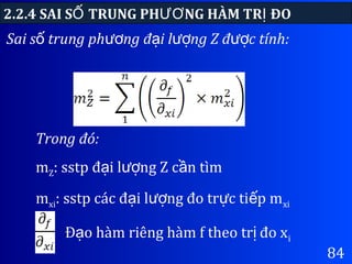 84
Sai s trung ph ng đ i l ng Z đ c tính:ố ươ ạ ượ ượ
2.2.4 SAI S TRUNG PH NG HÀM TR ĐOỐ ƯƠ Ị
Trong đó:
mZ: sstp đ i l ng Z c n tìmạ ượ ầ
mxi: sstp các đ i l ng đo tr c ti p mạ ượ ự ế xi
Đ o hàm riêng hàm f theo tr đo xạ ị i
 