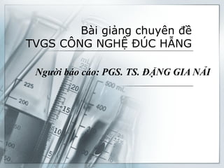 1
Bài giảng chuyên đề
TVGS CÔNG NGHỆ ĐÚC HẪNG
Người báo cáo: PGS. TS. ĐẶNG GIA NẢI
 