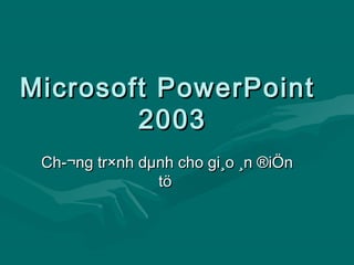 Microsoft PowerPointMicrosoft PowerPoint
20032003
Ch­¬ng tr×nh dµnh cho gi¸o ¸n ®iÖnCh­¬ng tr×nh dµnh cho gi¸o ¸n ®iÖn
tötö
 