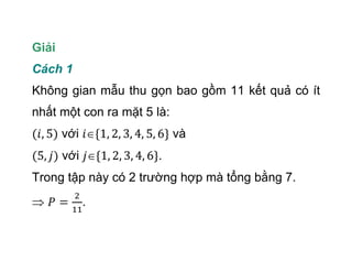 Giải
Cách 1
Không gian mẫu thu gọn bao gồm 11 kết quả có ít
nhất một con ra mặt 5 là:
với và
với .
Trong tập này có 2 trường hợp mà tổng bằng 7.
.
 