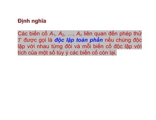 Định nghĩa
Các biến cố A1, A2, …, An liên quan đến phép thử
được gọi là độc lập toàn phần nếu chúng độc
lập với nhau từng đôi và mỗi biến cố độc lập với
tích của một số tùy ý các biến cố còn lại.
 