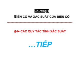 Chương 1
BIẾN CỐ VÀ XÁC SUẤT CỦA BIẾN CỐ
---------------------------------------------------------------------------------
§4 CÁC QUY TẮC TÍNH XÁC SUẤT
…TIẾP
 