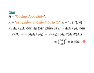 Giải
H = “lô hàng được nhận”,
= “sản phẩm rút ở lần thứ i là tốt”, (i = 1, 2, 3, 4)
độc lập toàn phần và nên
. 
 