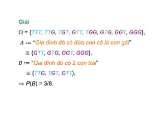 Giải
= {TTT, TTG, TGT, GTT, TGG, GTG, GGT, GGG},
“Gia đình đó có đứa con cả là con gái”
{GTT, GTG, GGT, GGG}.
“Gia đình đó có 2 con trai”
{TTG, TGT, GTT},
P(B) = 3/8.
 
