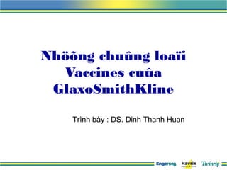 Nhöõng chuûng loaïi
  Vaccines cuûa
 GlaxoSmithKline

    Trình bày : DS. Dinh Thanh Huan
 