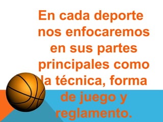 En cada deporte
nos enfocaremos
en sus partes
principales como
la técnica, forma
de juego y
reglamento.
 