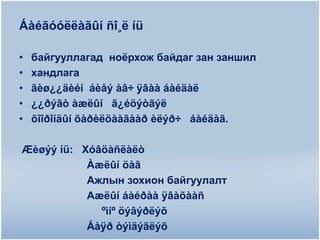 Áàéãóóëëàãûí ñî¸ë íü
•
•
•
•
•

байгууллагад ноѐрхож байдаг зан заншил
хандлага
ãèø¿¿äèéí áèåý àâ÷ ÿâàà áàéäàë
¿¿ðýãò àæëûí ã¿éöýòãýë
õîîðîíäûí õàðèëöààãààð èëýð÷ áàéäàã.

Æèøýý íü: Хóâöàñëàëò
Àæëûí öàã
Ажлын зохион байгуулалт
Аæëûí áàéðàà ÿâàõààñ
ºìíº öýâýðëýõ
Áàÿð òýìäýãëýõ

 