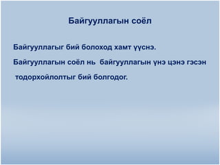 Байгууллагын соѐл
Байгууллагыг бий болоход хамт үүснэ.

Байгууллагын соѐл нь байгууллагын үнэ цэнэ гэсэн
тодорхойлолтыг бий болгодог.

 