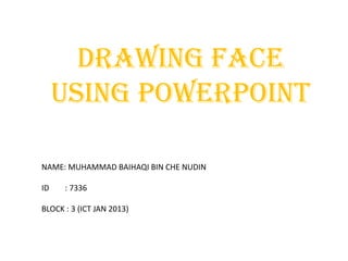 DRAWING FACE
     USING POWERPOINT

NAME: MUHAMMAD BAIHAQI BIN CHE NUDIN

ID    : 7336

BLOCK : 3 (ICT JAN 2013)
 