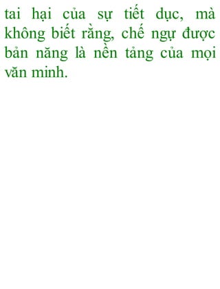 tai hại của sự tiết dục, mà
không biết rằng, chế ngự được
bản năng là nền tảng của mọi
văn minh.
 