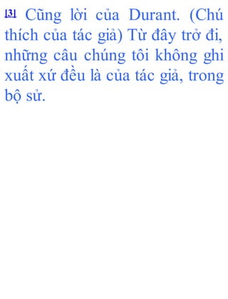 [3] Cũng lời của Durant. (Chú
thích của tác giả) Từ đây trở đi,
những câu chúng tôi không ghi
xuất xứ đều là của tác giả, trong
bộ sử.
 