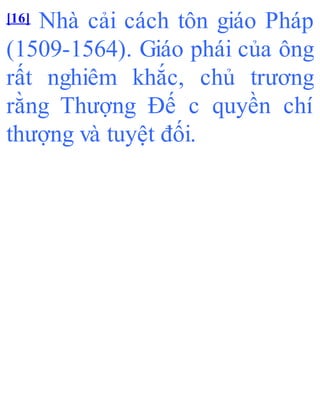 [16] Nhà cải cách tôn giáo Pháp
(1509-1564). Giáo phái của ông
rất nghiêm khắc, chủ trương
rằng Thượng Đế c quyền chí
thượng và tuyệt đối.
 