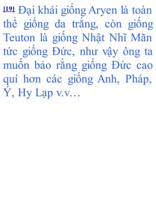 [19] Đại khái giống Aryen là toàn
thể giống da trắng, còn giống
Teuton là giống Nhật Nhĩ Mãn
tức giống Đức, như vậy ông ta
muốn bảo rằng giống Đức cao
quí hơn các giống Anh, Pháp,
Ý, Hy Lạp v.v…
 