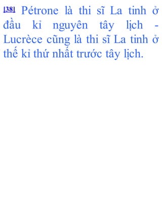 [38] Pétrone là thi sĩ La tinh ở
đầu kỉ nguyên tây lịch -
Lucrèce cũng là thi sĩ La tinh ở
thế kỉ thứ nhất trước tây lịch.
 