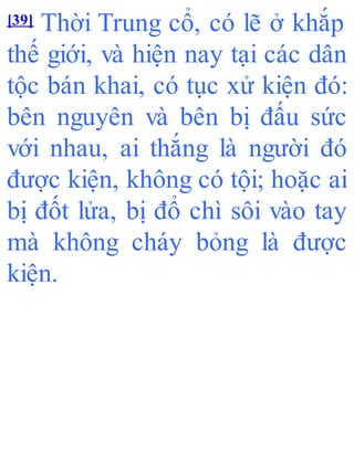 [39] Thời Trung cổ, có lẽ ở khắp
thế giới, và hiện nay tại các dân
tộc bán khai, có tục xử kiện đó:
bên nguyên và bên bị đấu sức
với nhau, ai thắng là người đó
được kiện, không có tội; hoặc ai
bị đốt lửa, bị đổ chì sôi vào tay
mà không cháy bỏng là được
kiện.
 