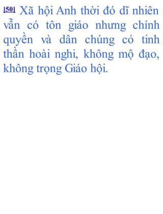 [50] Xã hội Anh thời đó dĩ nhiên
vẫn có tôn giáo nhưng chính
quyền và dân chúng có tinh
thần hoài nghi, không mộ đạo,
không trọng Giáo hội.
 