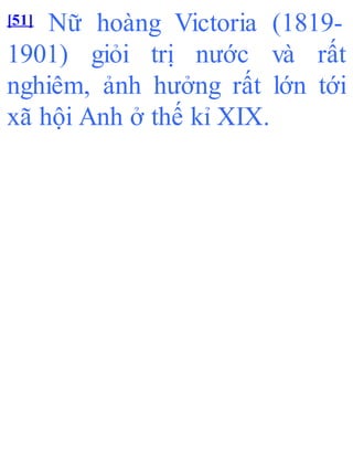 [51] Nữ hoàng Victoria (1819-
1901) giỏi trị nước và rất
nghiêm, ảnh hưởng rất lớn tới
xã hội Anh ở thế kỉ XIX.
 