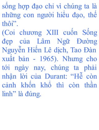 sống hợp đạo chỉ vì chúng ta là
những con người hiểu đạo, thế
thôi”.
(Coi chương XIII cuốn Sống
đẹp của Lâm Ngữ Đường
Nguyễn Hiến Lê dịch, Tao Đàn
xuất bản - 1965). Nhưng cho
tới ngày nay, chúng ta phải
nhận lời của Durant: “Hễ còn
cảnh khốn khổ thì còn thần
linh” là đúng.
 