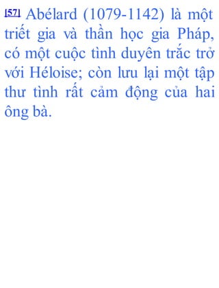 [57] Abélard (1079-1142) là một
triết gia và thần học gia Pháp,
có một cuộc tình duyên trắc trở
với Héloise; còn lưu lại một tập
thư tình rất cảm động của hai
ông bà.
 