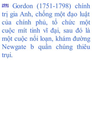 [59] Gordon (1751-1798) chính
trị gia Anh, chống một đạo luật
của chính phủ, tổ chức một
cuộc mít tinh vĩ đại, sau đó là
một cuộc nổi loạn, khám đường
Newgate b quần chúng thiêu
trụi.
 