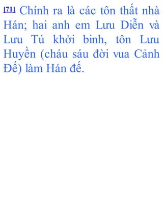 [71] Chính ra là các tôn thất nhà
Hán; hai anh em Lưu Diễn và
Lưu Tú khởi binh, tôn Lưu
Huyền (cháu sáu đời vua Cảnh
Đế) làm Hán đế.
 