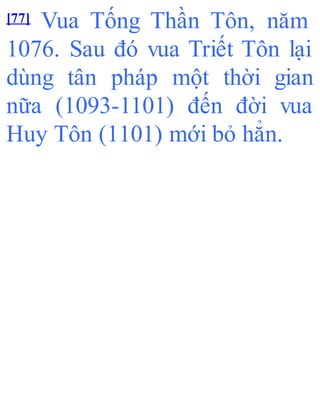 [77] Vua Tống Thần Tôn, năm
1076. Sau đó vua Triết Tôn lại
dùng tân pháp một thời gian
nữa (1093-1101) đến đời vua
Huy Tôn (1101) mới bỏ hẳn.
 