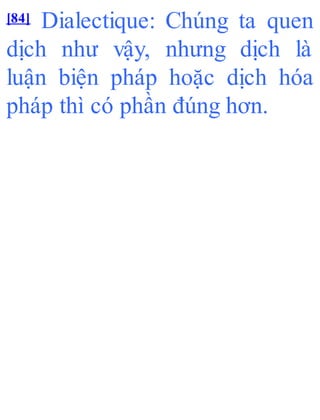 [84] Dialectique: Chúng ta quen
dịch như vậy, nhưng dịch là
luận biện pháp hoặc dịch hóa
pháp thì có phần đúng hơn.
 