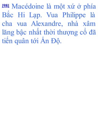 [98] Macédoine là một xứ ở phía
Bắc Hi Lạp. Vua Philippe là
cha vua Alexandre, nhà xâm
lăng bậc nhất thời thượng cổ đã
tiến quân tới Ấn Độ.
 