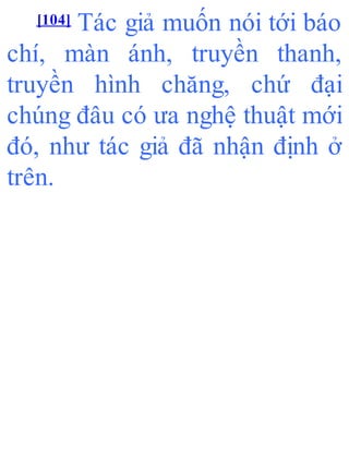 [104] Tác giả muốn nói tới báo
chí, màn ánh, truyền thanh,
truyền hình chăng, chứ đại
chúng đâu có ưa nghệ thuật mới
đó, như tác giả đã nhận định ở
trên.
 