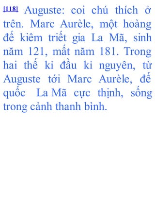 [118] Auguste: coi chú thích ở
trên. Marc Aurèle, một hoàng
đế kiêm triết gia La Mã, sinh
năm 121, mất năm 181. Trong
hai thế kỉ đầu kỉ nguyên, từ
Auguste tới Marc Aurèle, đế
quốc La Mã cực thịnh, sống
trong cảnh thanh bình.
 
