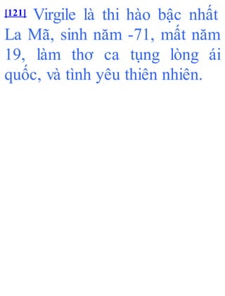 [121] Virgile là thi hào bậc nhất
La Mã, sinh năm -71, mất năm
19, làm thơ ca tụng lòng ái
quốc, và tình yêu thiên nhiên.
 