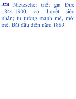 [123] Nietzsche: triết gia Đức
1844-1900, có thuyết siêu
nhân; tư tưởng mạnh mẽ, mới
mẻ. Bắt đầu điên năm 1889.
 