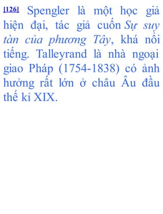 [126] Spengler là một học giả
hiện đại, tác giả cuốn Sự suy
tàn của phương Tây, khá nổi
tiếng. Talleyrand là nhà ngoại
giao Pháp (1754-1838) có ảnh
hưởng rất lớn ở châu Âu đầu
thế kỉ XIX.
 