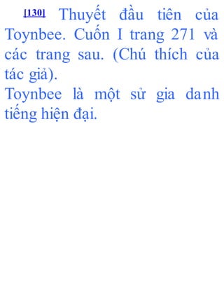 [130] Thuyết đầu tiên của
Toynbee. Cuốn I trang 271 và
các trang sau. (Chú thích của
tác giả).
Toynbee là một sử gia danh
tiếng hiện đại.
 