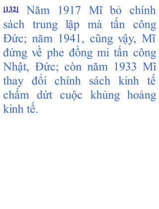 [132] Năm 1917 Mĩ bỏ chính
sách trung lập mà tấn công
Đức; năm 1941, cũng vậy, Mĩ
đứng về phe đồng mi tấn công
Nhật, Đức; còn năm 1933 Mĩ
thay đổi chính sách kinh tế
chấm dứt cuộc khủng hoảng
kinh tế.
 